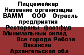 Пиццемейкер › Название организации ­ ВАММ  , ООО › Отрасль предприятия ­ Рестораны, фастфуд › Минимальный оклад ­ 18 000 - Все города Работа » Вакансии   . Архангельская обл.,Северодвинск г.